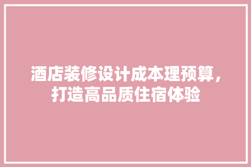 酒店装修设计成本理预算，打造高品质住宿体验