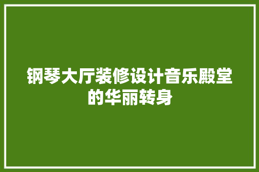 钢琴大厅装修设计音乐殿堂的华丽转身