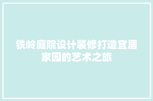 铁岭庭院设计装修打造宜居家园的艺术之旅