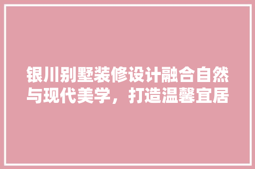银川别墅装修设计融合自然与现代美学，打造温馨宜居空间  第1张