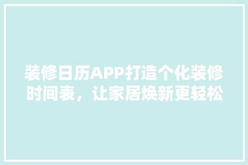 装修日历APP打造个化装修时间表，让家居焕新更轻松