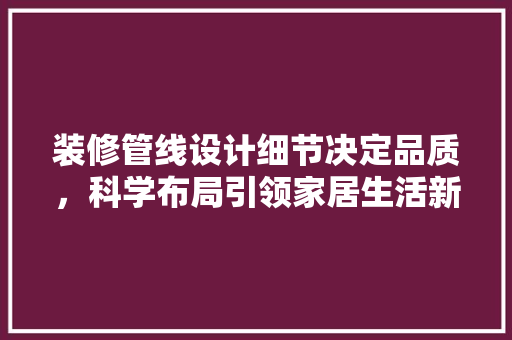 装修管线设计细节决定品质，科学布局引领家居生活新风尚