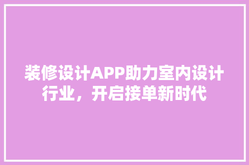 装修设计APP助力室内设计行业，开启接单新时代  第1张