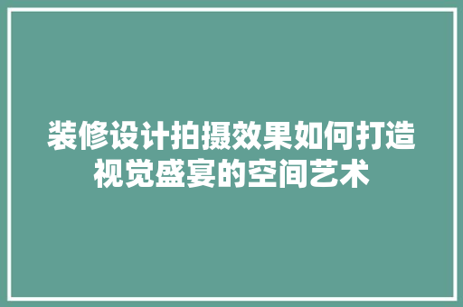 装修设计拍摄效果如何打造视觉盛宴的空间艺术