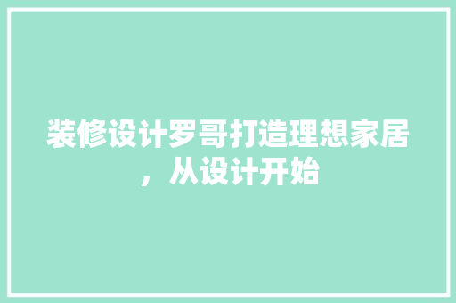 装修设计罗哥打造理想家居，从设计开始