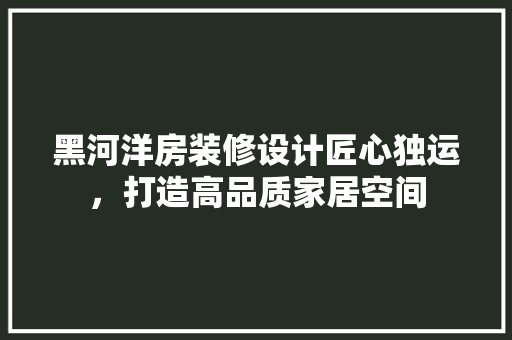 黑河洋房装修设计匠心独运，打造高品质家居空间  第1张