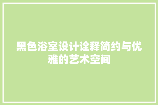 黑色浴室设计诠释简约与优雅的艺术空间