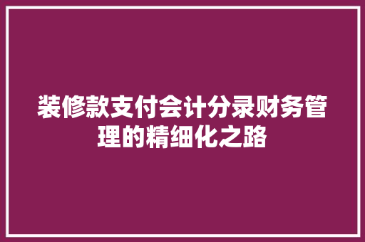 装修款支付会计分录财务管理的精细化之路