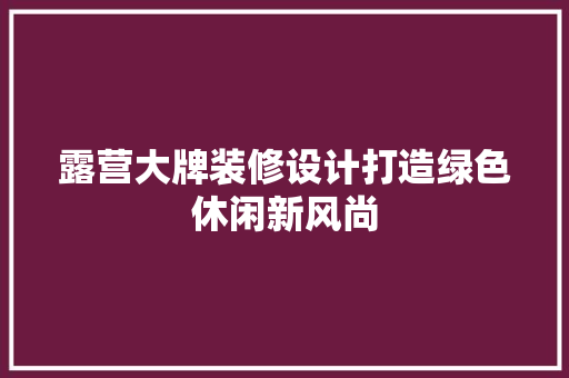 露营大牌装修设计打造绿色休闲新风尚