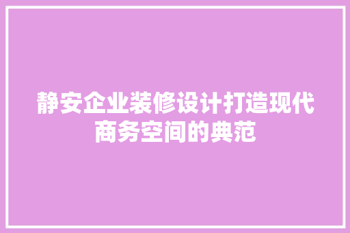 静安企业装修设计打造现代商务空间的典范  第1张