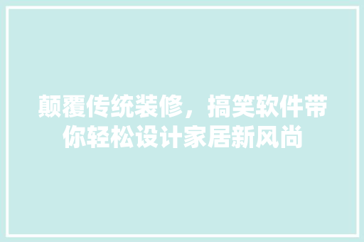 颠覆传统装修，搞笑软件带你轻松设计家居新风尚