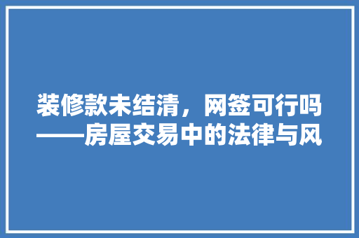 装修款未结清，网签可行吗——房屋交易中的法律与风险