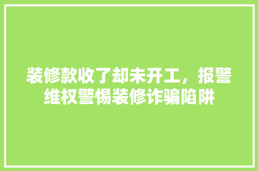 装修款收了却未开工，报警维权警惕装修诈骗陷阱