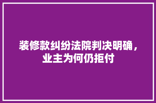 装修款纠纷法院判决明确，业主为何仍拒付