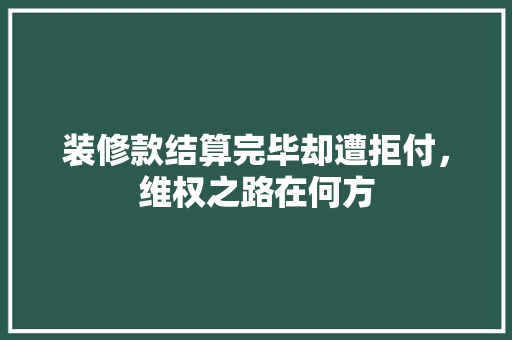 装修款结算完毕却遭拒付，维权之路在何方  第1张