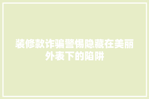 装修款诈骗警惕隐藏在美丽外表下的陷阱