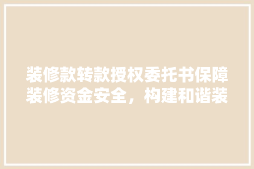 装修款转款授权委托书保障装修资金安全，构建和谐装修环境