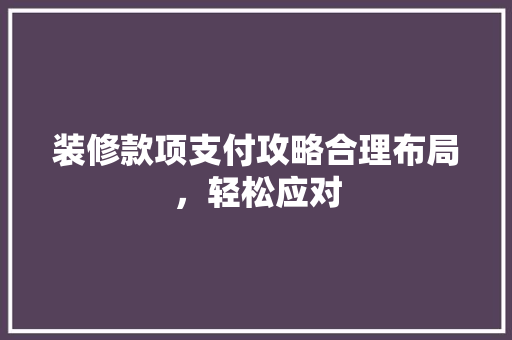 装修款项支付攻略合理布局，轻松应对