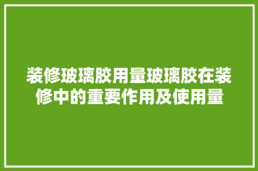 装修玻璃胶用量玻璃胶在装修中的重要作用及使用量