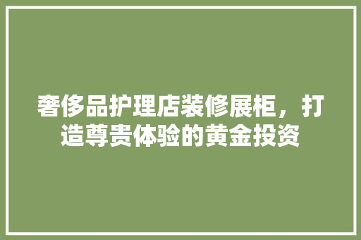 奢侈品护理店装修展柜，打造尊贵体验的黄金投资