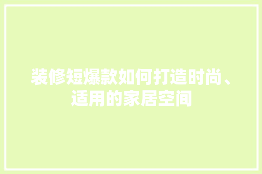 装修短爆款如何打造时尚、适用的家居空间