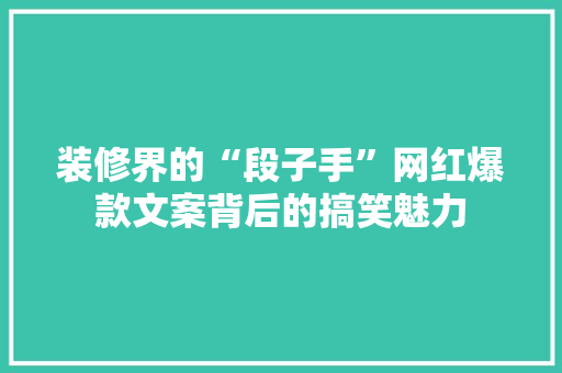 装修界的“段子手”网红爆款文案背后的搞笑魅力  第1张