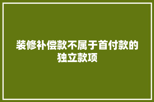 装修补偿款不属于首付款的独立款项