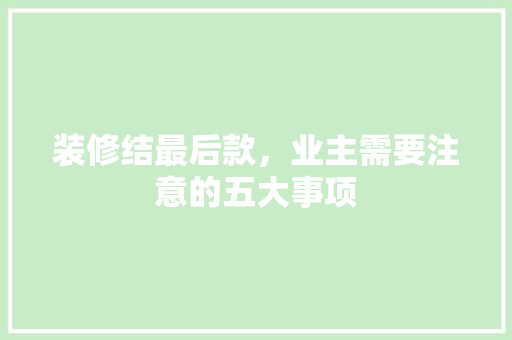 装修结最后款，业主需要注意的五大事项  第1张