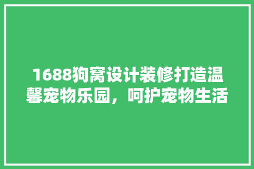 1688狗窝设计装修打造温馨宠物乐园，呵护宠物生活品质  第1张