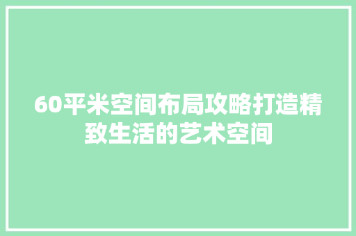 60平米空间布局攻略打造精致生活的艺术空间