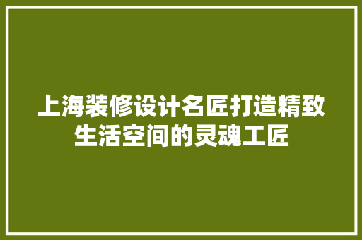 上海装修设计名匠打造精致生活空间的灵魂工匠