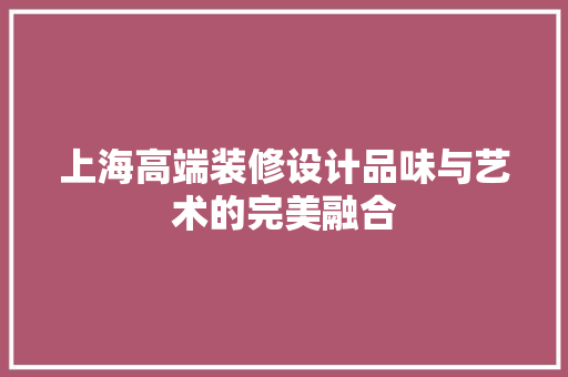 上海高端装修设计品味与艺术的完美融合