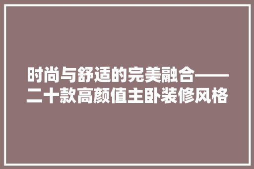 时尚与舒适的完美融合——二十款高颜值主卧装修风格