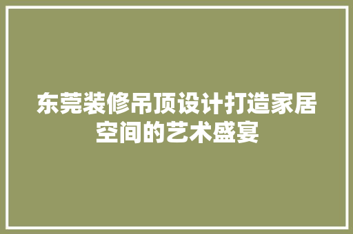 东莞装修吊顶设计打造家居空间的艺术盛宴