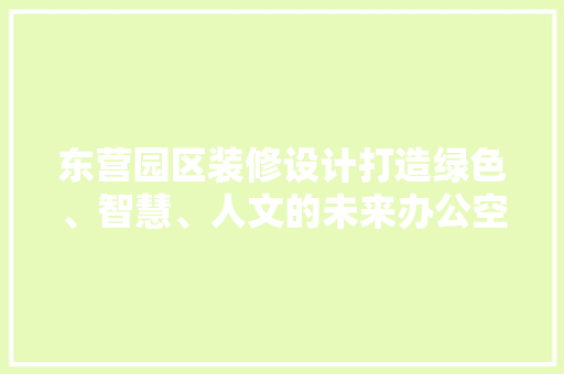 东营园区装修设计打造绿色、智慧、人文的未来办公空间