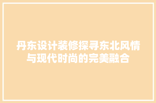 丹东设计装修探寻东北风情与现代时尚的完美融合