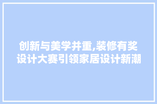 创新与美学并重,装修有奖设计大赛引领家居设计新潮流