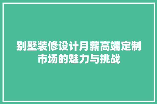 别墅装修设计月薪高端定制市场的魅力与挑战