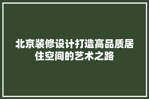 北京装修设计打造高品质居住空间的艺术之路