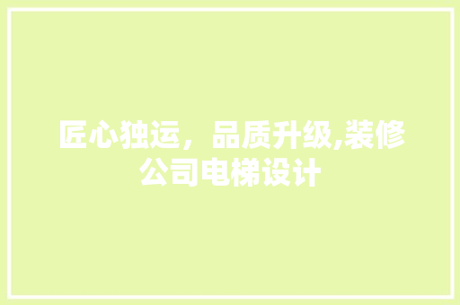 匠心独运，品质升级,装修公司电梯设计