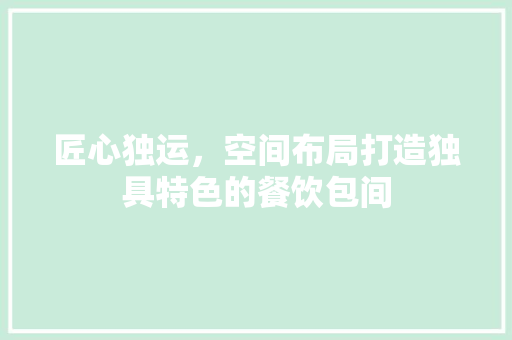 匠心独运，空间布局打造独具特色的餐饮包间