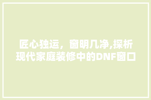 匠心独运，窗明几净,探析现代家庭装修中的DNF窗口设计艺术