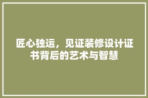 匠心独运，见证装修设计证书背后的艺术与智慧
