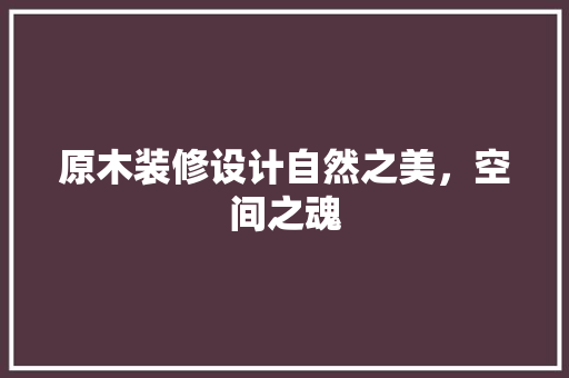 原木装修设计自然之美，空间之魂
