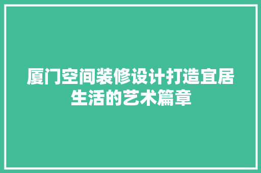 厦门空间装修设计打造宜居生活的艺术篇章