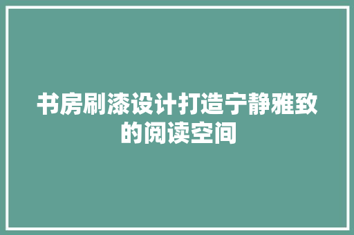 书房刷漆设计打造宁静雅致的阅读空间