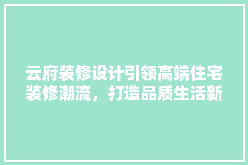 云府装修设计引领高端住宅装修潮流，打造品质生活新标杆