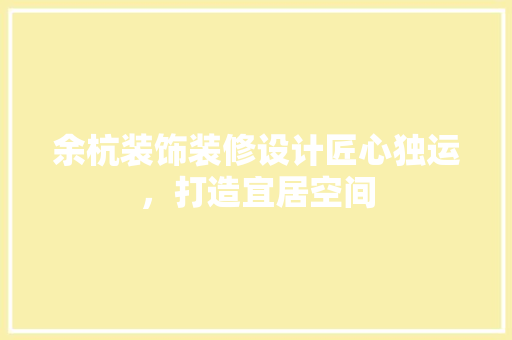 余杭装饰装修设计匠心独运，打造宜居空间