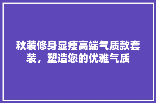 秋装修身显瘦高端气质款套装，塑造您的优雅气质