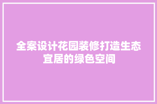 全案设计花园装修打造生态宜居的绿色空间